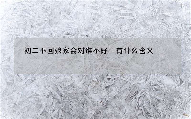 初二不回娘家会对谁不好 有什么含义